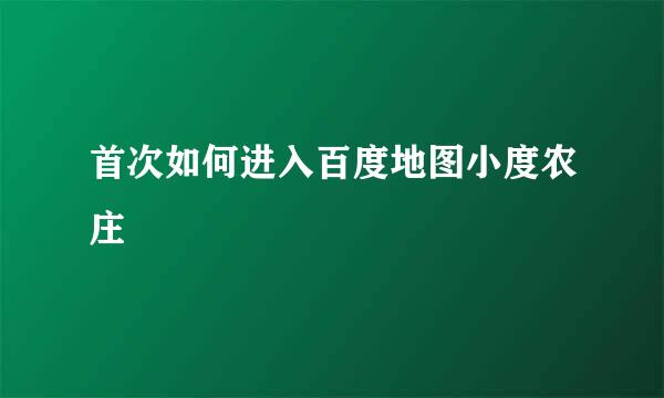 首次如何进入百度地图小度农庄