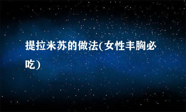 提拉米苏的做法(女性丰胸必吃)