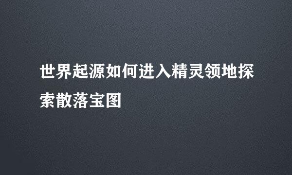 世界起源如何进入精灵领地探索散落宝图