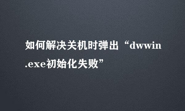 如何解决关机时弹出“dwwin.exe初始化失败”