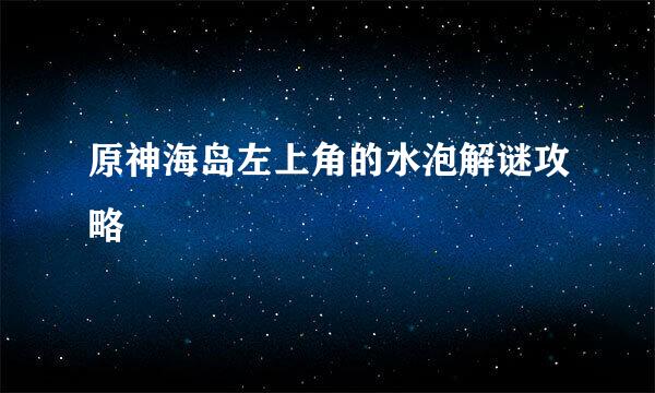 原神海岛左上角的水泡解谜攻略