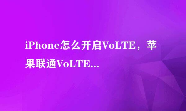 iPhone怎么开启VoLTE，苹果联通VoLTE在哪里设置
