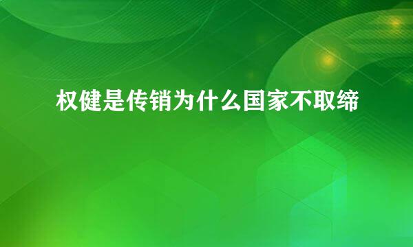 权健是传销为什么国家不取缔