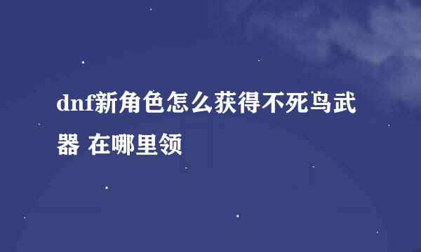 dnf新角色怎么获得不死鸟武器 在哪里领