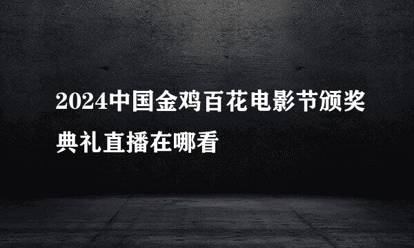 2024中国金鸡百花电影节颁奖典礼直播在哪看