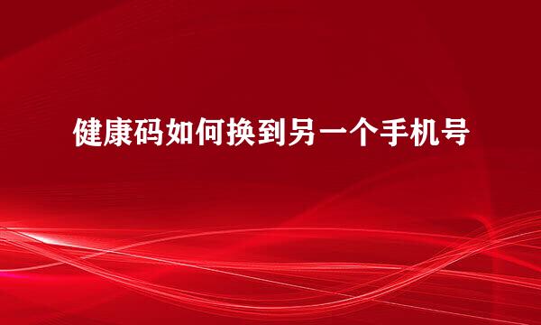 健康码如何换到另一个手机号