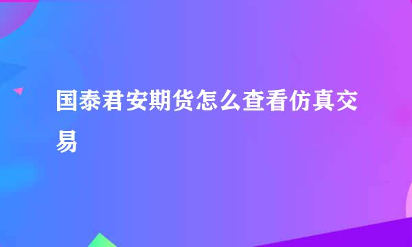 国泰君安期货怎么查看仿真交易