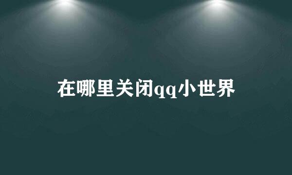 在哪里关闭qq小世界