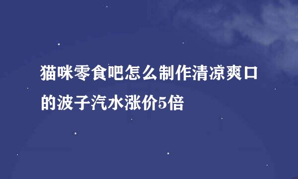 猫咪零食吧怎么制作清凉爽口的波子汽水涨价5倍