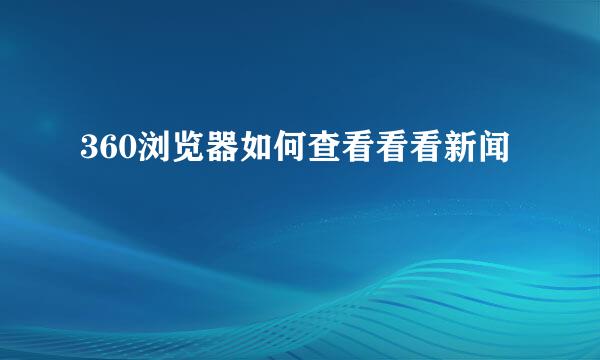 360浏览器如何查看看看新闻