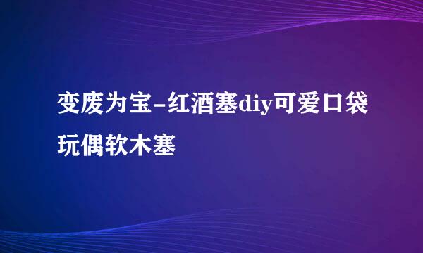 变废为宝-红酒塞diy可爱口袋玩偶软木塞