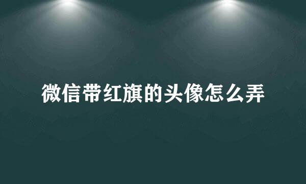 微信带红旗的头像怎么弄