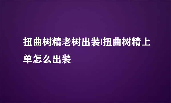 扭曲树精老树出装|扭曲树精上单怎么出装
