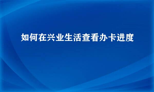 如何在兴业生活查看办卡进度