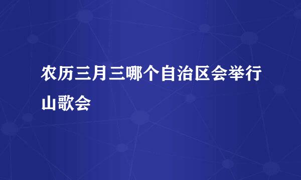 农历三月三哪个自治区会举行山歌会
