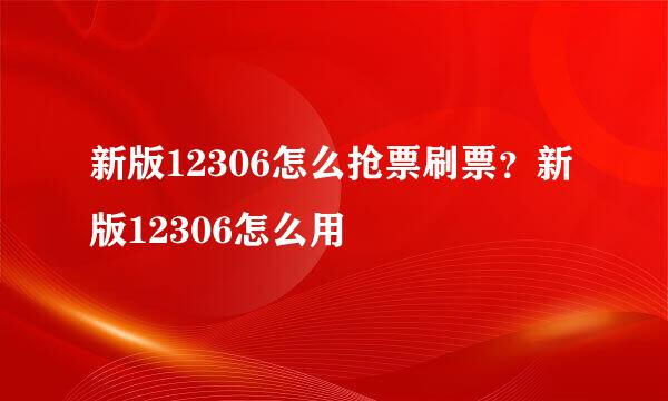 新版12306怎么抢票刷票？新版12306怎么用