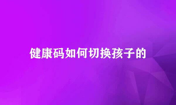健康码如何切换孩子的