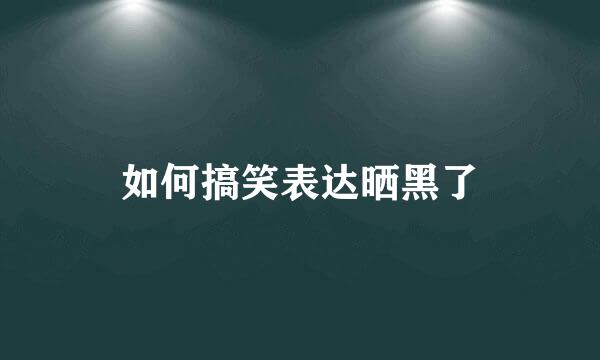 如何搞笑表达晒黑了