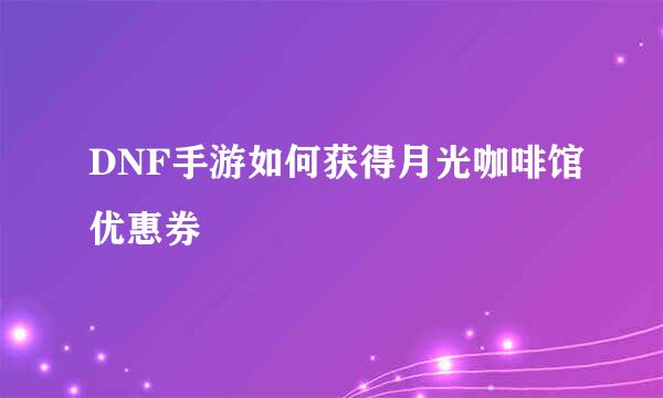 DNF手游如何获得月光咖啡馆优惠券