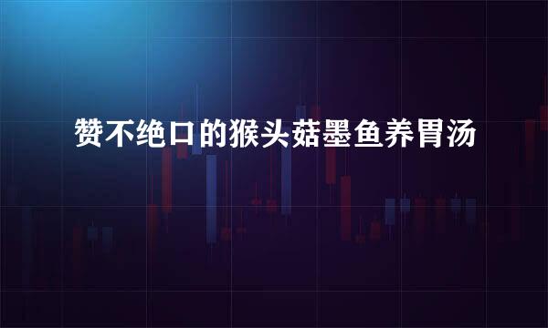 赞不绝口的猴头菇墨鱼养胃汤