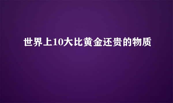 世界上10大比黄金还贵的物质