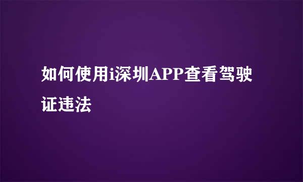 如何使用i深圳APP查看驾驶证违法