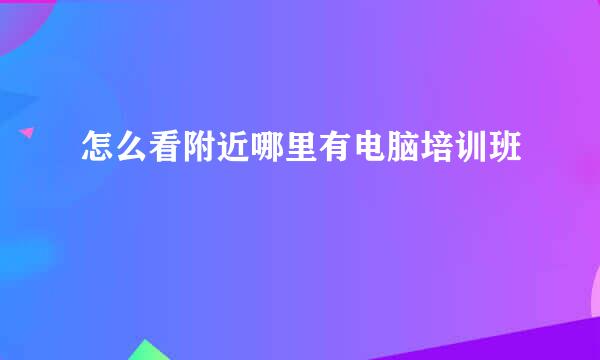 怎么看附近哪里有电脑培训班
