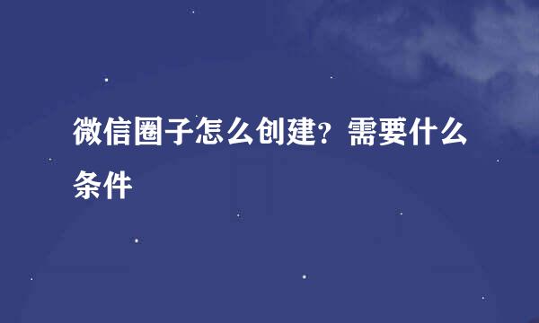 微信圈子怎么创建？需要什么条件
