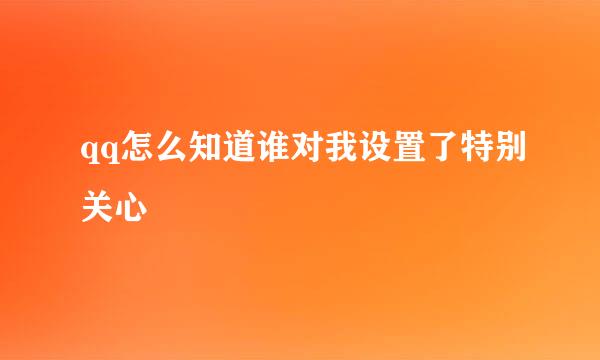 qq怎么知道谁对我设置了特别关心