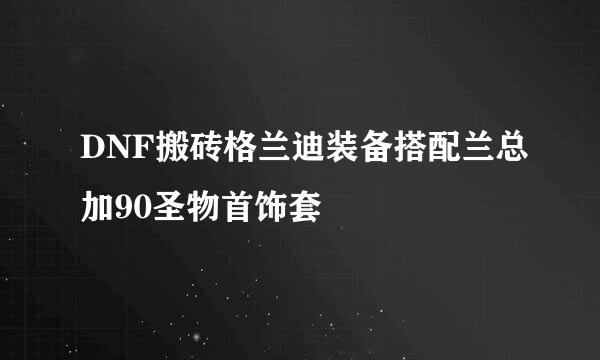 DNF搬砖格兰迪装备搭配兰总加90圣物首饰套