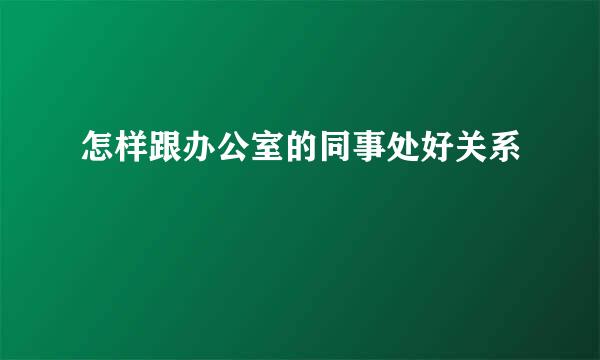 怎样跟办公室的同事处好关系