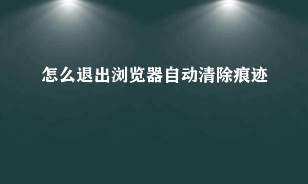 怎么退出浏览器自动清除痕迹