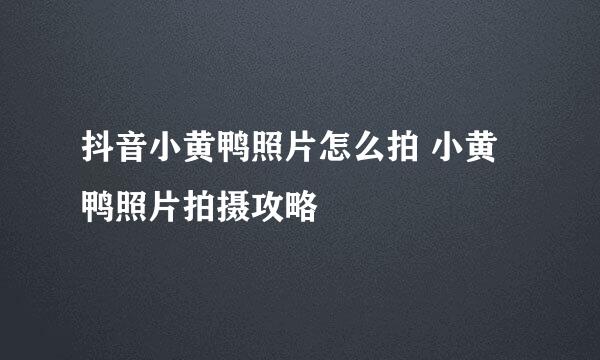 抖音小黄鸭照片怎么拍 小黄鸭照片拍摄攻略