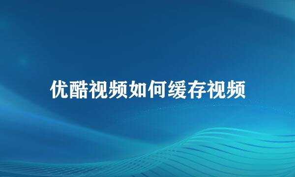 优酷视频如何缓存视频