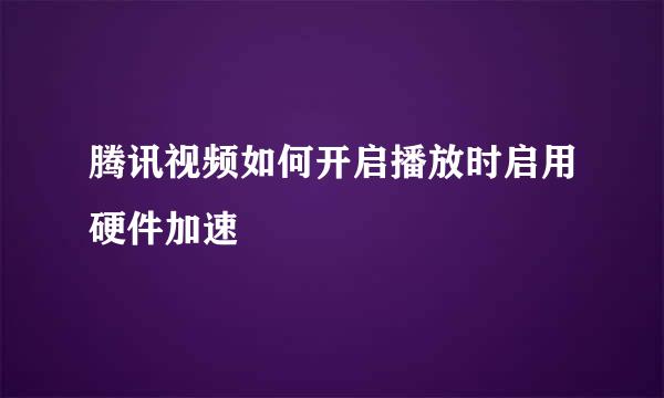 腾讯视频如何开启播放时启用硬件加速