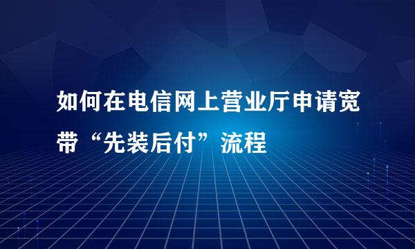如何在电信网上营业厅申请宽带“先装后付”流程