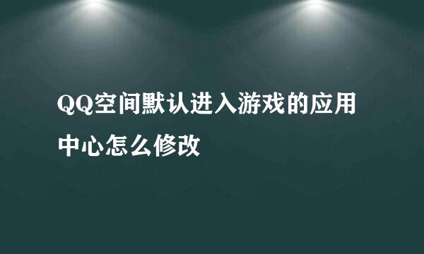 QQ空间默认进入游戏的应用中心怎么修改
