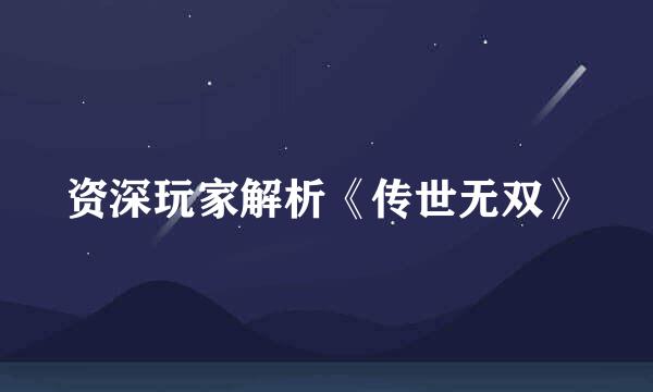 资深玩家解析《传世无双》