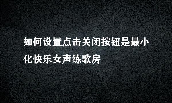 如何设置点击关闭按钮是最小化快乐女声练歌房