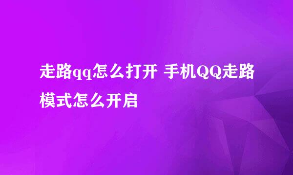 走路qq怎么打开 手机QQ走路模式怎么开启