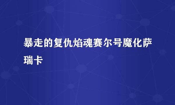 暴走的复仇焰魂赛尔号魔化萨瑞卡