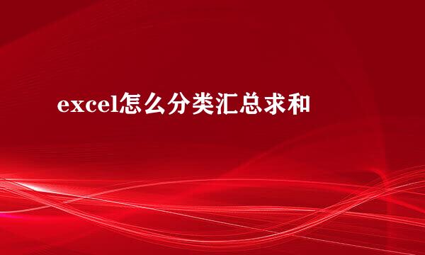 excel怎么分类汇总求和