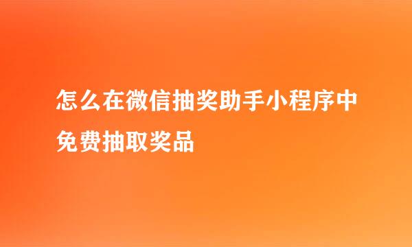 怎么在微信抽奖助手小程序中免费抽取奖品