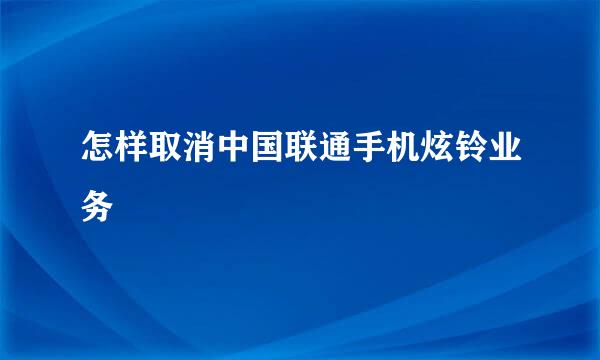 怎样取消中国联通手机炫铃业务