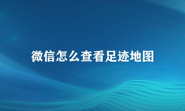 微信怎么查看足迹地图