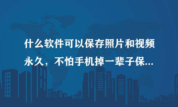 什么软件可以保存照片和视频永久，不怕手机掉一辈子保存的软件，求告诉感谢🙏