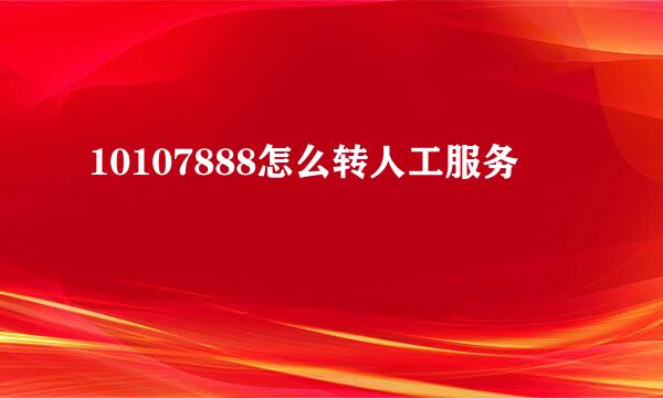 10107888怎么转人工服务