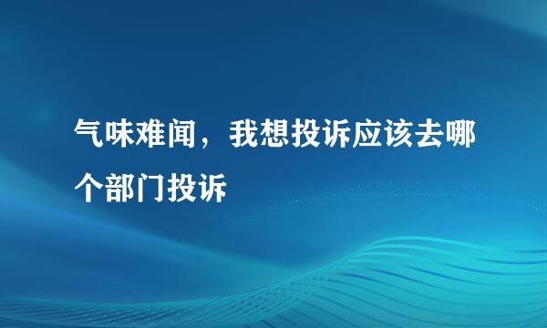 气味难闻，我想投诉应该去哪个部门投诉