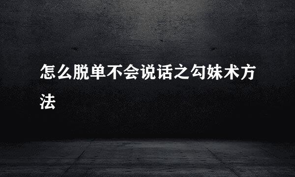 怎么脱单不会说话之勾妹术方法