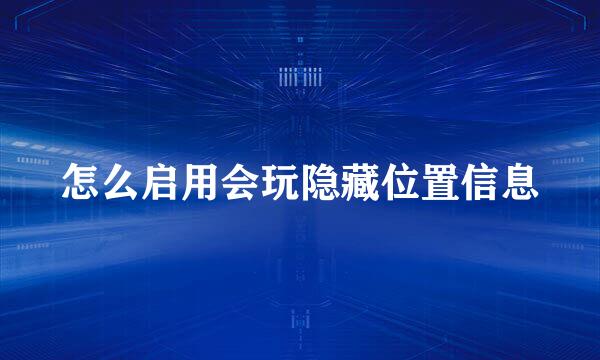 怎么启用会玩隐藏位置信息